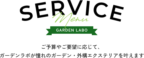 SERVICE MENU GARDEN LABO ご予算やご要望に応じて、ガーデンラボが憧れのガーデン・外構エクステリアを叶えます