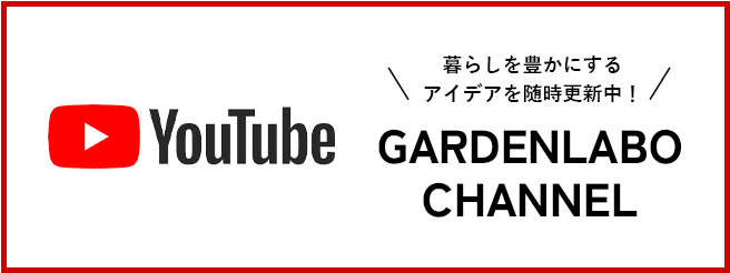暮らしを豊かにするアイデアを随時更新中!GARDENLABO CHANNEL